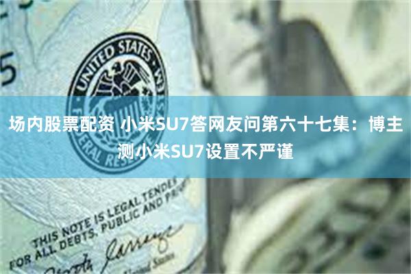 场内股票配资 小米SU7答网友问第六十七集：博主测小米SU7设置不严谨