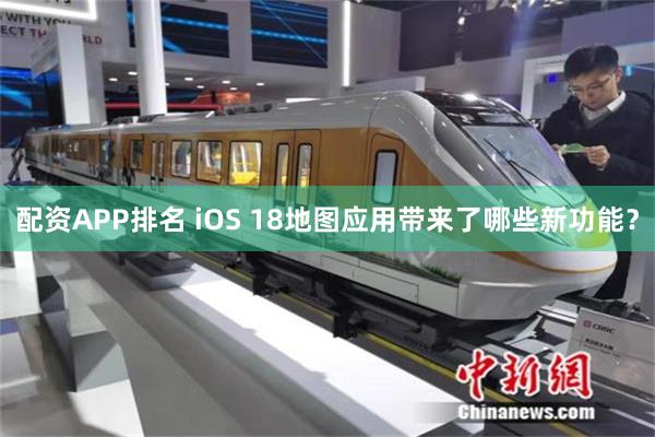 配资APP排名 iOS 18地图应用带来了哪些新功能？