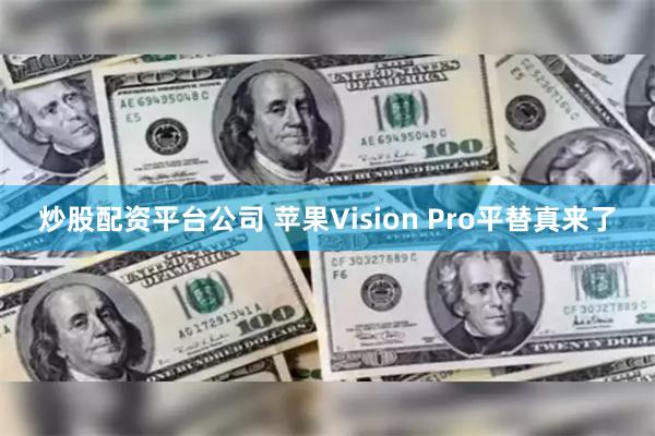 炒股配资平台公司 苹果Vision Pro平替真来了