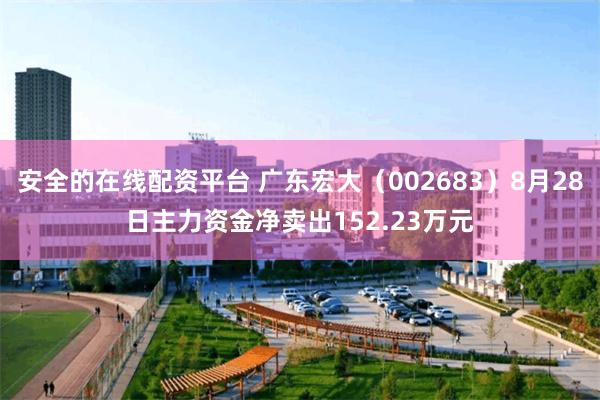 安全的在线配资平台 广东宏大（002683）8月28日主力资金净卖出152.23万元