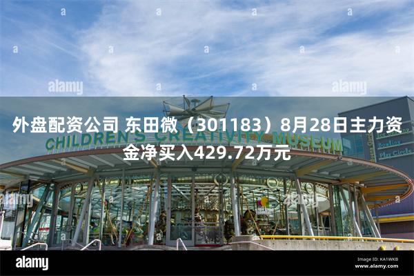 外盘配资公司 东田微（301183）8月28日主力资金净买入429.72万元