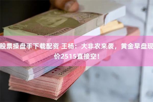 股票操盘手下载配资 王杨：大非农来袭，黄金早盘现价2515直接空！