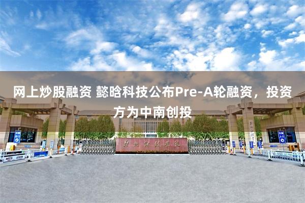 网上炒股融资 懿晗科技公布Pre-A轮融资，投资方为中南创投