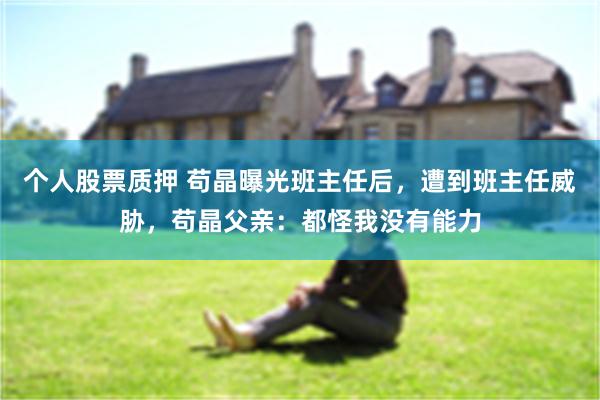 个人股票质押 苟晶曝光班主任后，遭到班主任威胁，苟晶父亲：都怪我没有能力