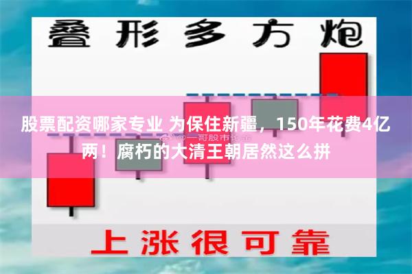 股票配资哪家专业 为保住新疆，150年花费4亿两！腐朽的大清王朝居然这么拼