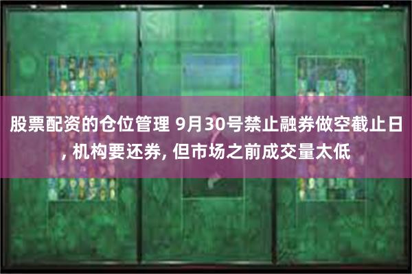 股票配资的仓位管理 9月30号禁止融券做空截止日, 机构要还券, 但市场之前成交量太低