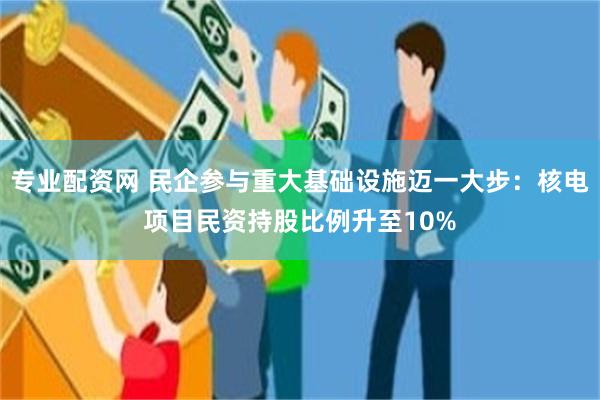 专业配资网 民企参与重大基础设施迈一大步：核电项目民资持股比例升至10%