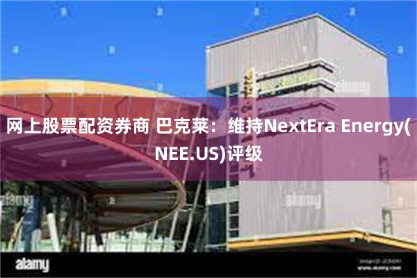 网上股票配资券商 巴克莱：维持NextEra Energy(NEE.US)评级