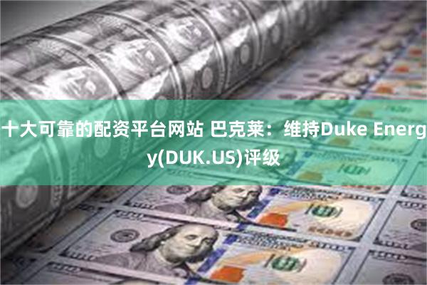 十大可靠的配资平台网站 巴克莱：维持Duke Energy(DUK.US)评级