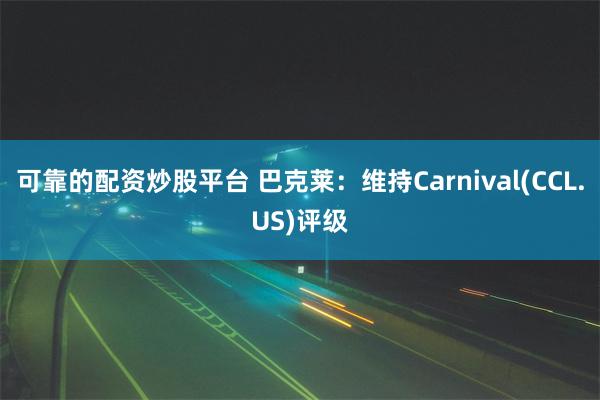 可靠的配资炒股平台 巴克莱：维持Carnival(CCL.US)评级