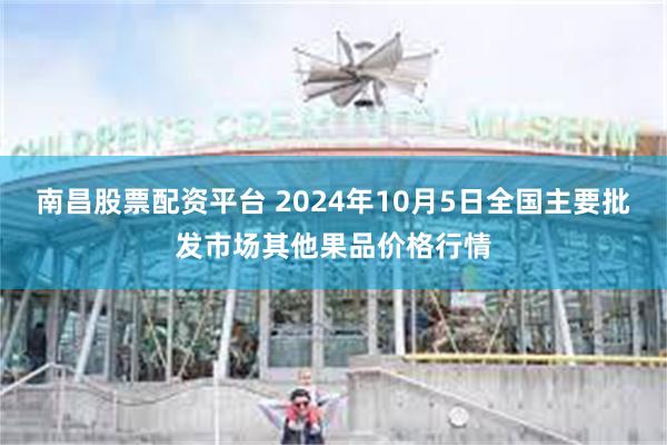 南昌股票配资平台 2024年10月5日全国主要批发市场其他果品价格行情