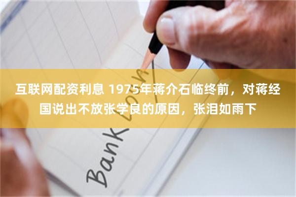 互联网配资利息 1975年蒋介石临终前，对蒋经国说出不放张学良的原因，张泪如雨下