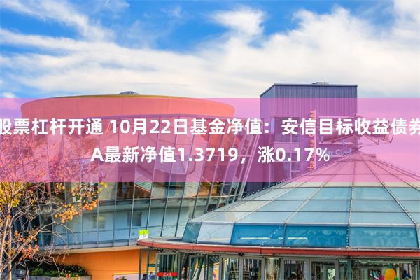 股票杠杆开通 10月22日基金净值：安信目标收益债券A最新净值1.3719，涨0.17%