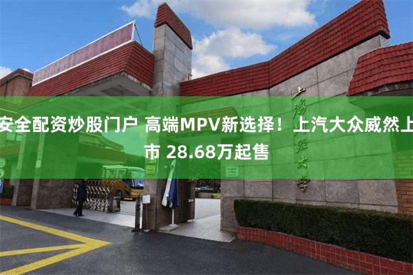 安全配资炒股门户 高端MPV新选择！上汽大众威然上市 28.68万起售