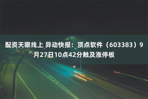 配资天眼线上 异动快报：顶点软件（603383）9月27日10点42分触及涨停板