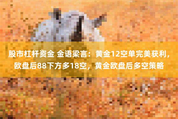 股市杠杆资金 金语梁言：黄金12空单完美获利，欧盘后88下方多18空，黄金欧盘后多空策略