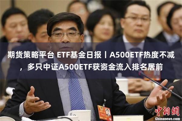 期货策略平台 ETF基金日报丨A500ETF热度不减，多只中证A500ETF获资金流入排名居前