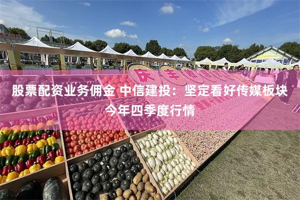 股票配资业务佣金 中信建投：坚定看好传媒板块今年四季度行情