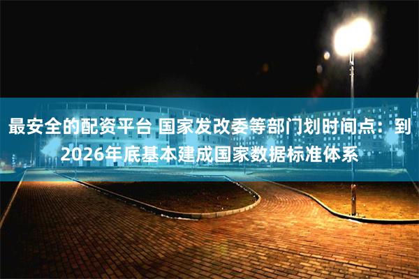 最安全的配资平台 国家发改委等部门划时间点：到2026年底基本建成国家数据标准体系