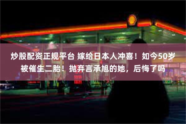 炒股配资正规平台 嫁给日本人冲喜！如今50岁被催生二胎！抛弃言承旭的她，后悔了吗