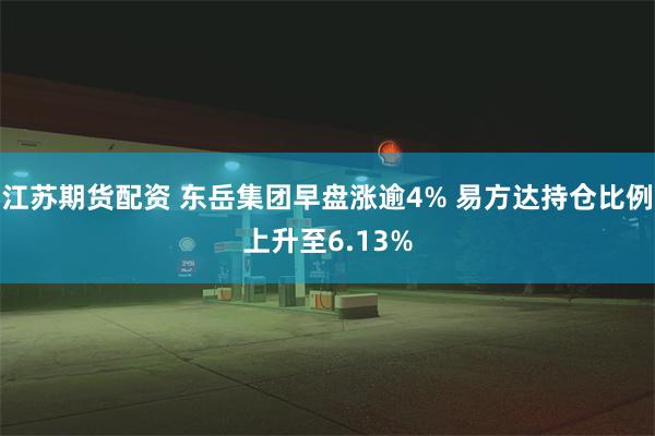 江苏期货配资 东岳集团早盘涨逾4% 易方达持仓比例上升至6.13%