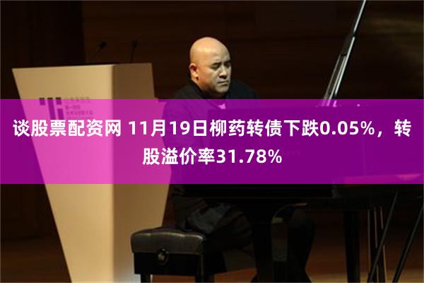 谈股票配资网 11月19日柳药转债下跌0.05%，转股溢价率31.78%