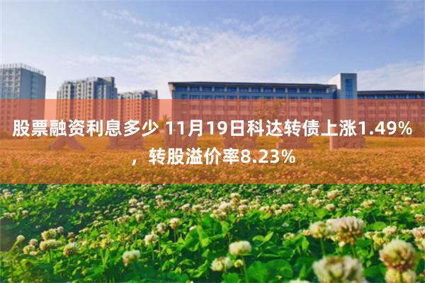 股票融资利息多少 11月19日科达转债上涨1.49%，转股溢价率8.23%