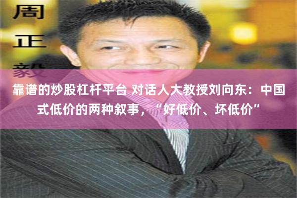 靠谱的炒股杠杆平台 对话人大教授刘向东：中国式低价的两种叙事，“好低价、坏低价”