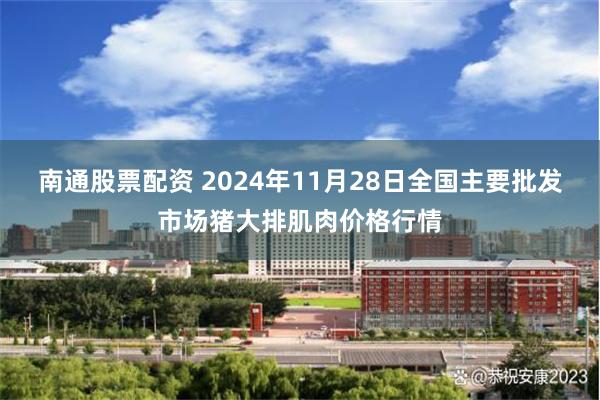 南通股票配资 2024年11月28日全国主要批发市场猪大排肌肉价格行情