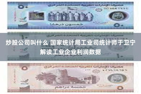 炒股公司叫什么 国家统计局工业司统计师于卫宁解读工业企业利润数据