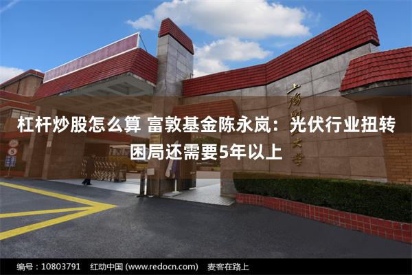 杠杆炒股怎么算 富敦基金陈永岚：光伏行业扭转困局还需要5年以上