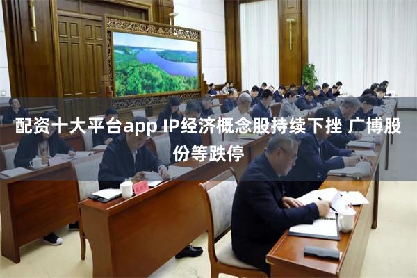 配资十大平台app IP经济概念股持续下挫 广博股份等跌停