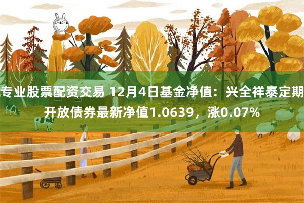 专业股票配资交易 12月4日基金净值：兴全祥泰定期开放债券最新净值1.0639，涨0.07%