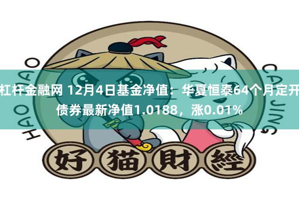 杠杆金融网 12月4日基金净值：华夏恒泰64个月定开债券最新净值1.0188，涨0.01%