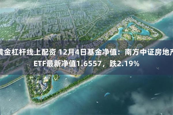 黄金杠杆线上配资 12月4日基金净值：南方中证房地产ETF最新净值1.6557，跌2.19%