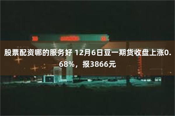 股票配资哪的服务好 12月6日豆一期货收盘上涨0.68%，报3866元