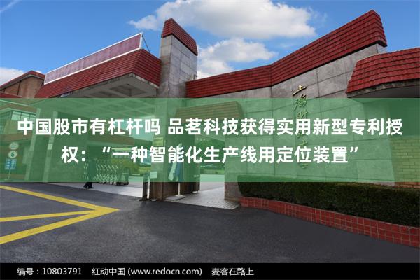 中国股市有杠杆吗 品茗科技获得实用新型专利授权：“一种智能化生产线用定位装置”