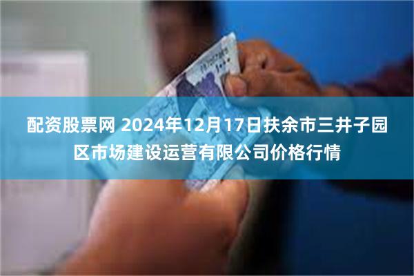 配资股票网 2024年12月17日扶余市三井子园区市场建设运营有限公司价格行情