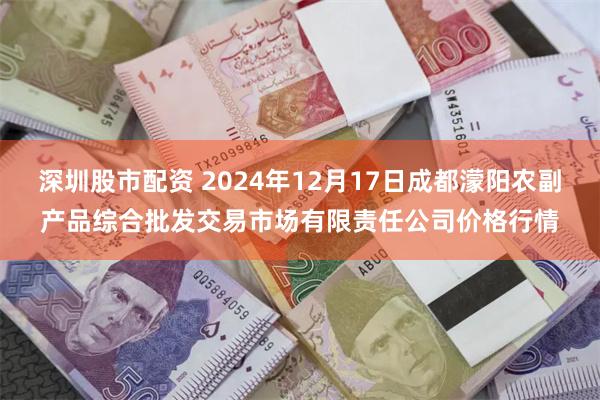 深圳股市配资 2024年12月17日成都濛阳农副产品综合批发交易市场有限责任公司价格行情