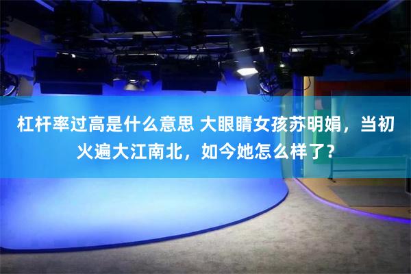 杠杆率过高是什么意思 大眼睛女孩苏明娟，当初火遍大江南北，如今她怎么样了？