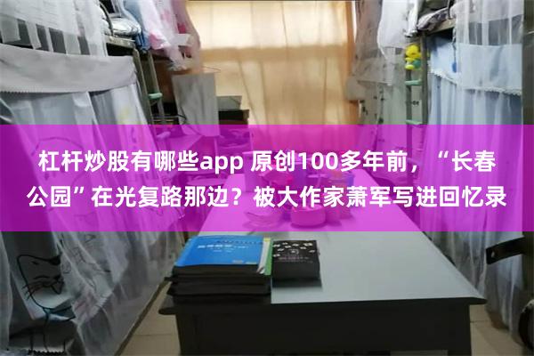 杠杆炒股有哪些app 原创100多年前，“长春公园”在光复路那边？被大作家萧军写进回忆录