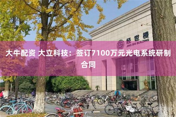 大牛配资 大立科技：签订7100万元光电系统研制合同