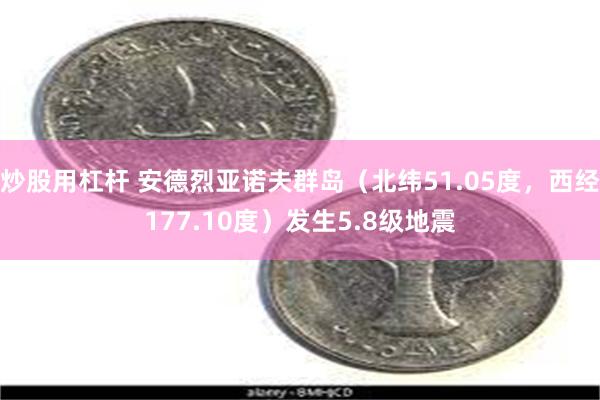 炒股用杠杆 安德烈亚诺夫群岛（北纬51.05度，西经177.10度）发生5.8级地震