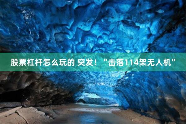 股票杠杆怎么玩的 突发！“击落114架无人机”