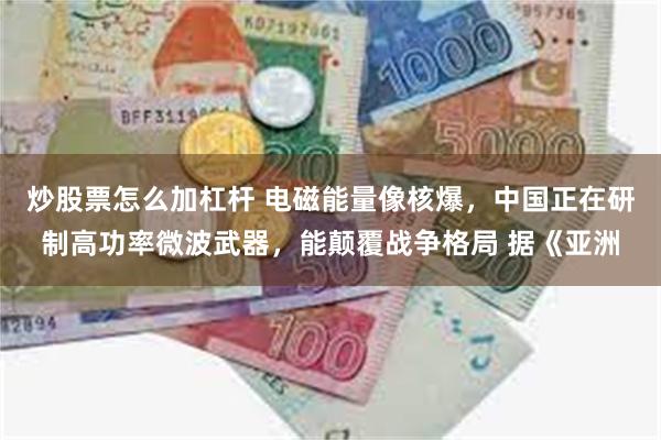 炒股票怎么加杠杆 电磁能量像核爆，中国正在研制高功率微波武器，能颠覆战争格局 据《亚洲