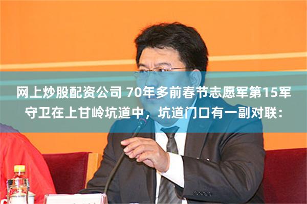 网上炒股配资公司 70年多前春节志愿军第15军守卫在上甘岭坑道中，坑道门口有一副对联：