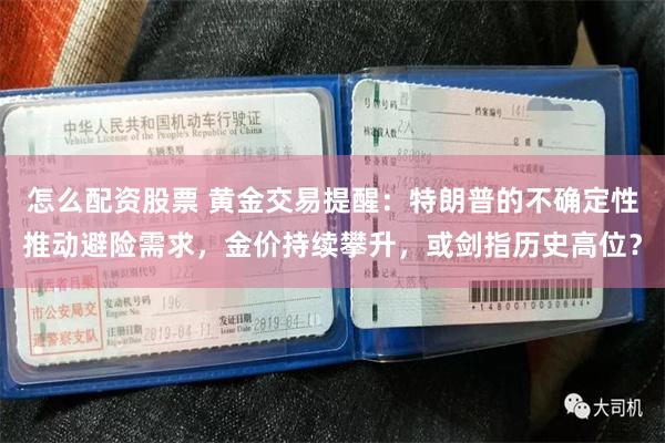 怎么配资股票 黄金交易提醒：特朗普的不确定性推动避险需求，金价持续攀升，或剑指历史高位？