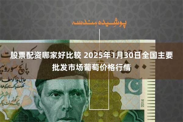 股票配资哪家好比较 2025年1月30日全国主要批发市场葡萄价格行情