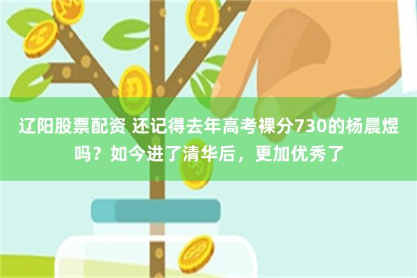 辽阳股票配资 还记得去年高考裸分730的杨晨煜吗？如今进了清华后，更加优秀了