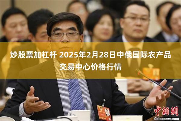 炒股票加杠杆 2025年2月28日中俄国际农产品交易中心价格行情